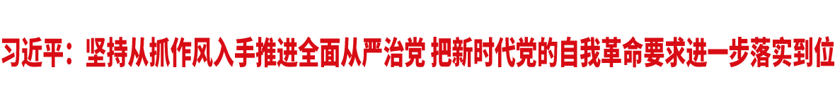 習(xí)近平:堅(jiān)持從抓作風(fēng)入手推進(jìn)全面從嚴(yán)治黨 把新時(shí)代黨的自我革命要求進(jìn)一步落實(shí)到位